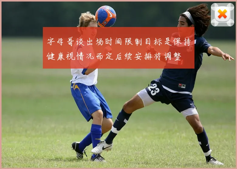 字母哥谈出场时间限制目标是保持健康视情况而定后续安排将调整