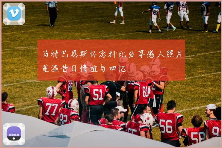 马特巴恩斯怀念科比分享感人照片重温昔日情谊与回忆