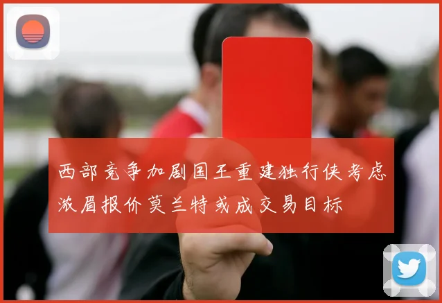 西部竞争加剧国王重建独行侠考虑浓眉报价莫兰特或成交易目标