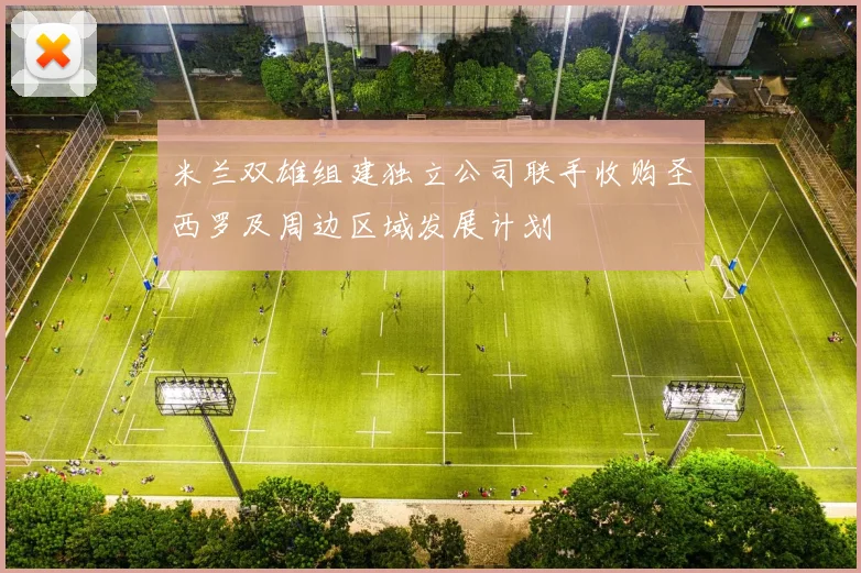 米兰双雄组建独立公司联手收购圣西罗及周边区域发展计划