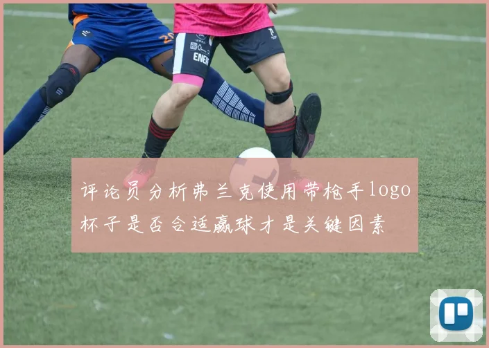 评论员分析弗兰克使用带枪手logo杯子是否合适赢球才是关键因素