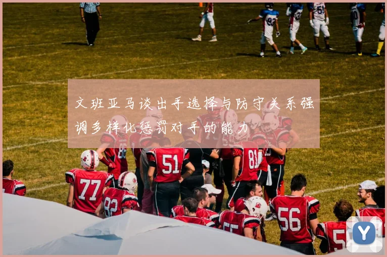 文班亚马谈出手选择与防守关系强调多样化惩罚对手的能力