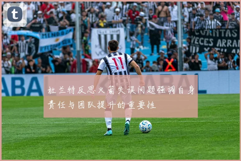 杜兰特反思火箭失误问题强调自身责任与团队提升的重要性