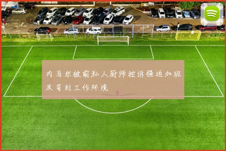 内马尔被前私人厨师控诉强迫加班及苛刻工作环境