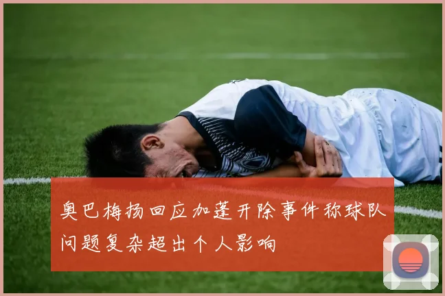 奥巴梅扬回应加蓬开除事件称球队问题复杂超出个人影响