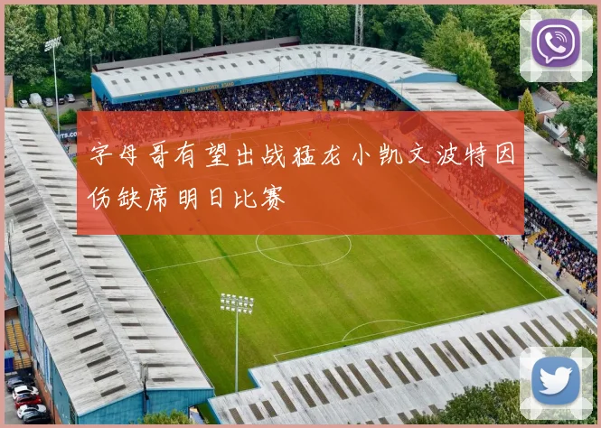 字母哥有望出战猛龙小凯文波特因伤缺席明日比赛