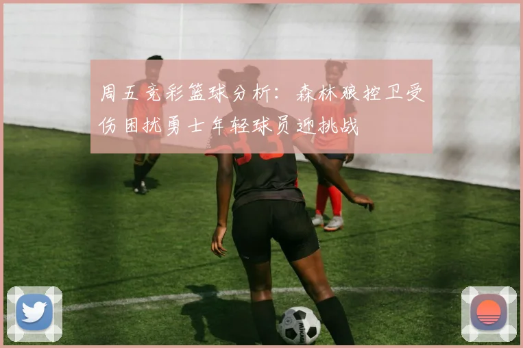 周五竞彩篮球分析：森林狼控卫受伤困扰勇士年轻球员迎挑战