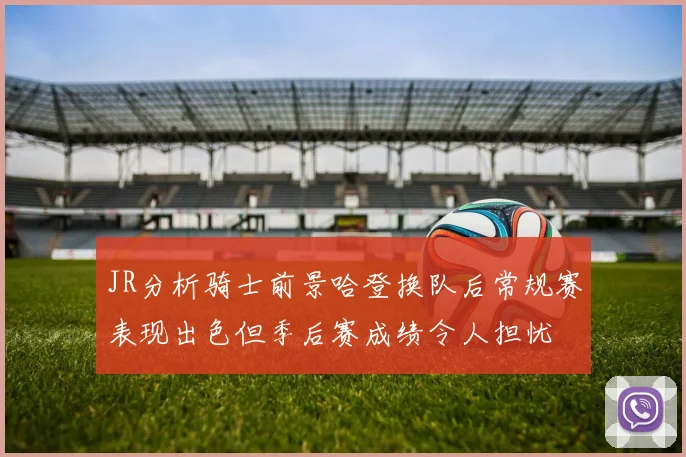 JR分析骑士前景哈登换队后常规赛表现出色但季后赛成绩令人担忧