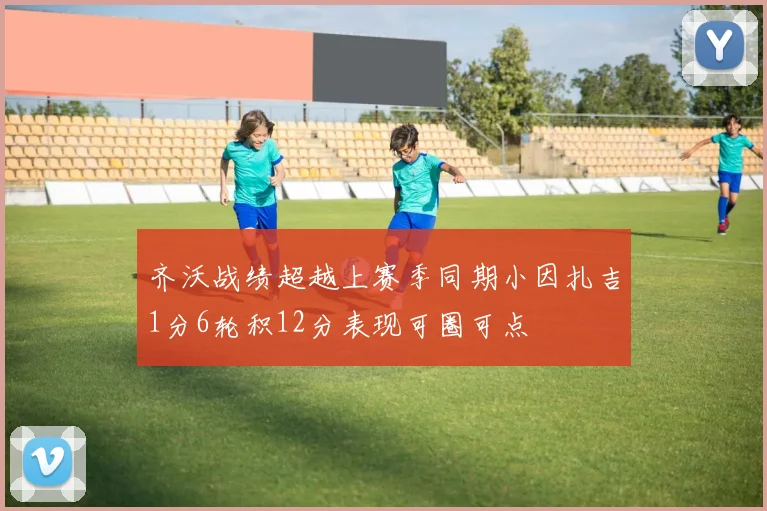 齐沃战绩超越上赛季同期小因扎吉1分6轮积12分表现可圈可点