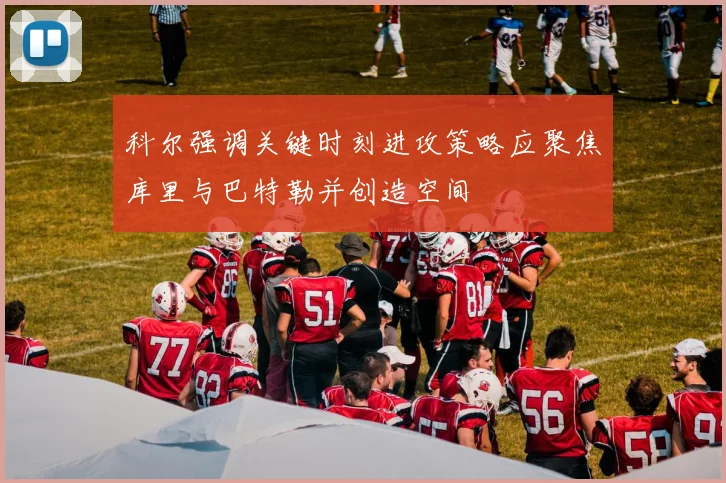 科尔强调关键时刻进攻策略应聚焦库里与巴特勒并创造空间