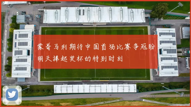 蒙哥马利期待中国首场比赛争冠盼明天捧起奖杯的特别时刻
