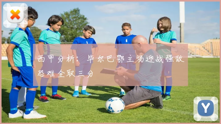 西甲分析：毕尔巴鄂主场迎战强敌恐难全取三分