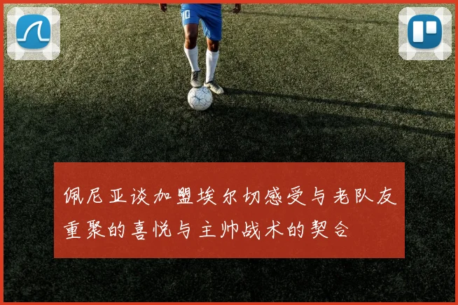 佩尼亚谈加盟埃尔切感受与老队友重聚的喜悦与主帅战术的契合