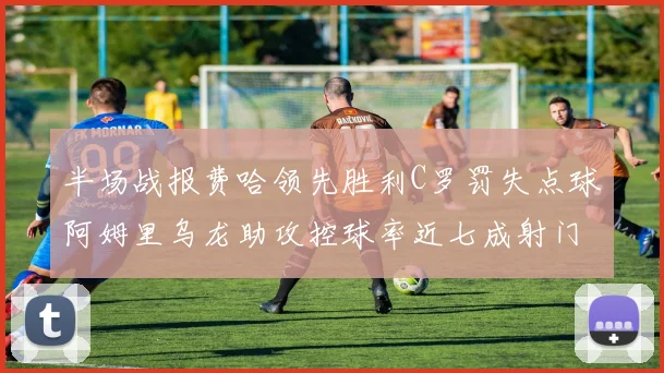半场战报费哈领先胜利C罗罚失点球阿姆里乌龙助攻控球率近七成射门未果