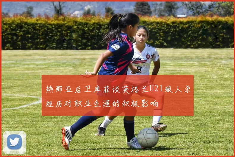 热那亚后卫库菲谈英格兰U21狼人杀经历对职业生涯的积极影响