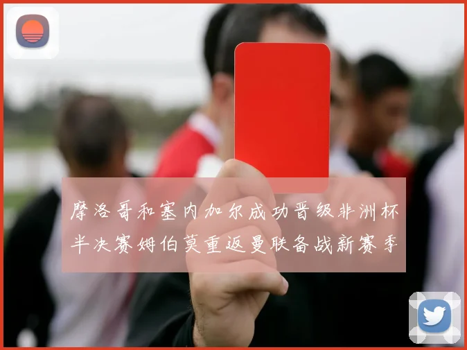 摩洛哥和塞内加尔成功晋级非洲杯半决赛姆伯莫重返曼联备战新赛季