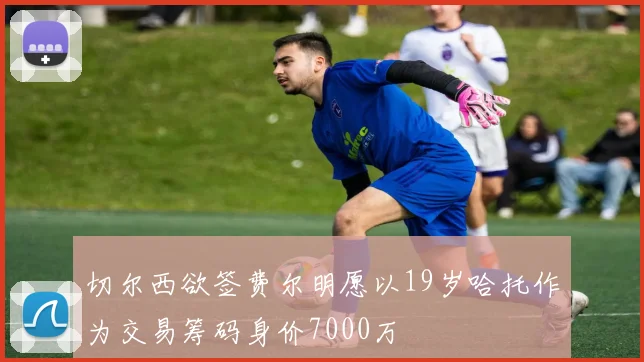 切尔西欲签费尔明愿以19岁哈托作为交易筹码身价7000万