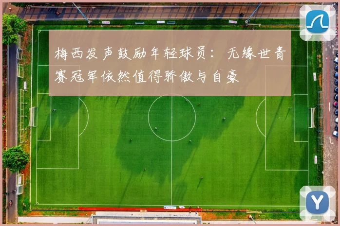 梅西发声鼓励年轻球员：无缘世青赛冠军依然值得骄傲与自豪
