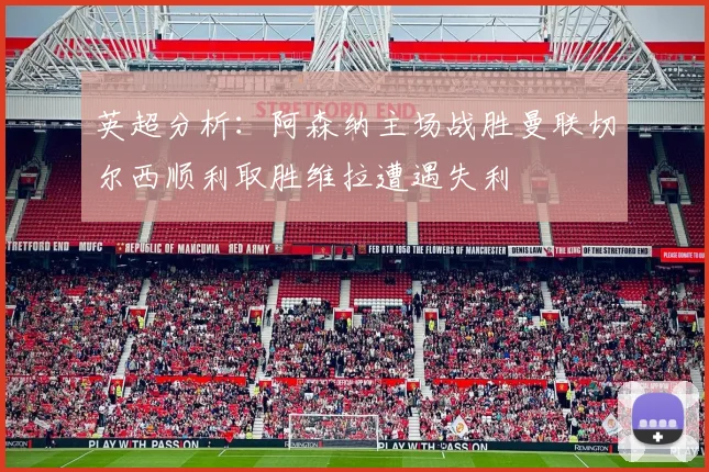 英超分析：阿森纳主场战胜曼联切尔西顺利取胜维拉遭遇失利