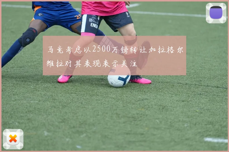 马竞考虑以2500万镑转让加拉格尔维拉对其表现表示关注