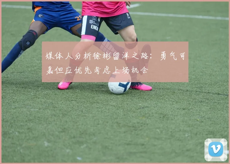 媒体人分析徐彬留洋之路：勇气可嘉但应优先考虑上场机会
