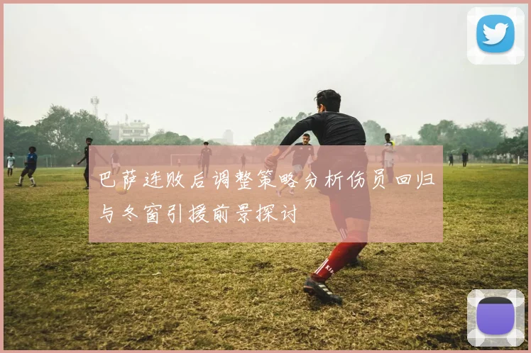 巴萨连败后调整策略分析伤员回归与冬窗引援前景探讨