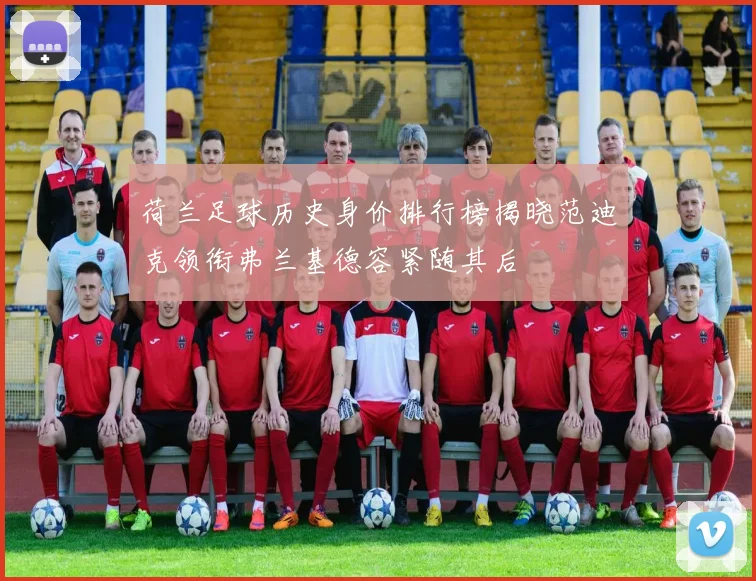 荷兰足球历史身价排行榜揭晓范迪克领衔弗兰基德容紧随其后