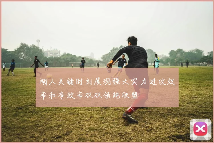 湖人关键时刻展现强大实力进攻效率和净效率双双领跑联盟