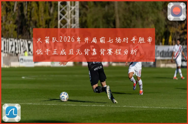 火箭队2026年开局前七场对手胜率低于五成且无背靠背赛程分析