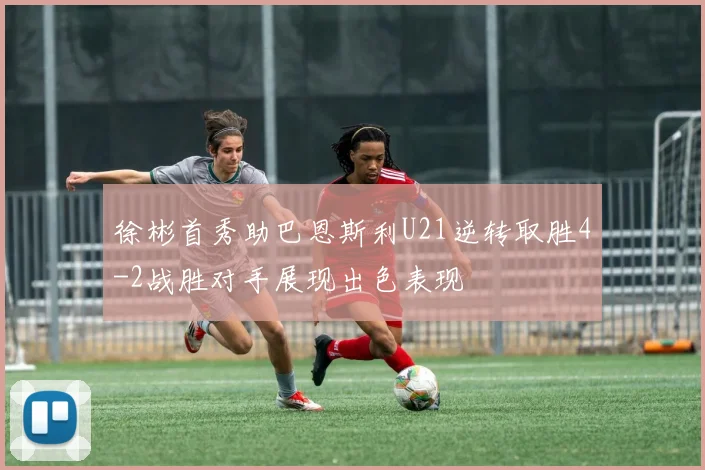 徐彬首秀助巴恩斯利U21逆转取胜4-2战胜对手展现出色表现