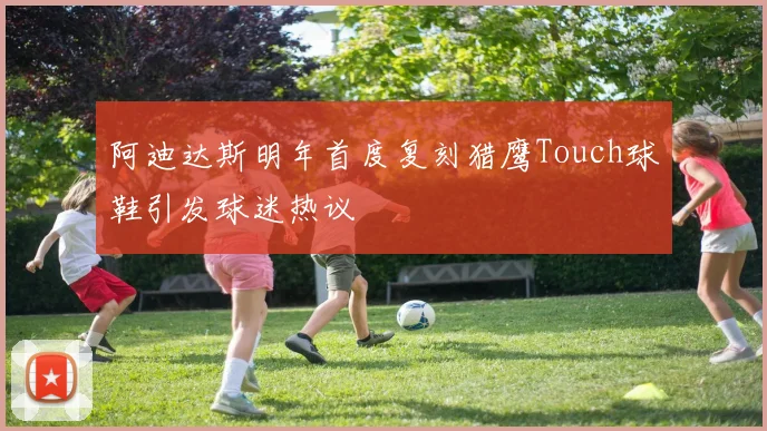 阿迪达斯明年首度复刻猎鹰Touch球鞋引发球迷热议