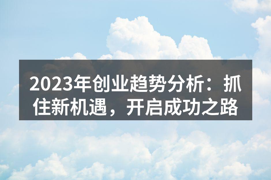 2023年创业趋势分析：抓住新机遇，开启成功之路